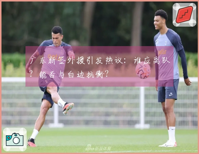 广东新签外援引发热议：谁应离队？能否与白边抗衡？