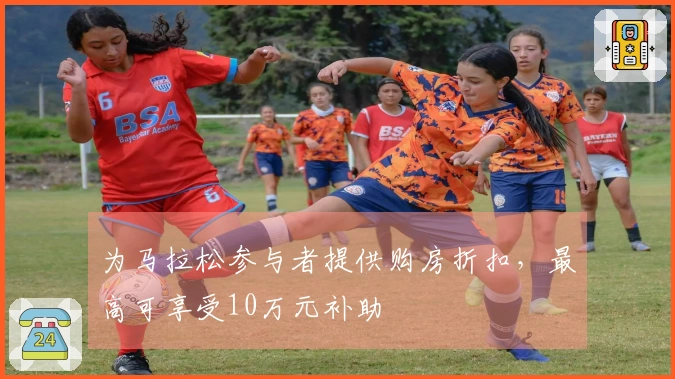 为马拉松参与者提供购房折扣，最高可享受10万元补助
