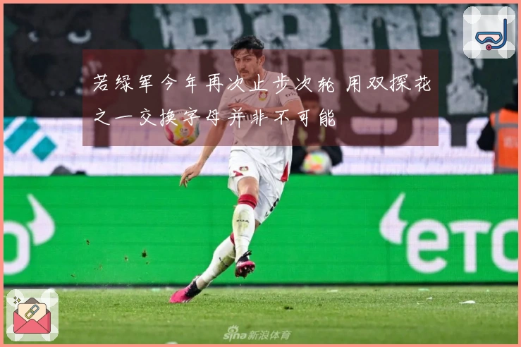 若绿军今年再次止步次轮 用双探花之一交换字母并非不可能