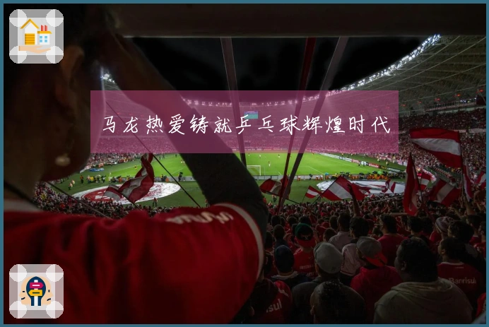 马龙热爱铸就乒乓球辉煌时代