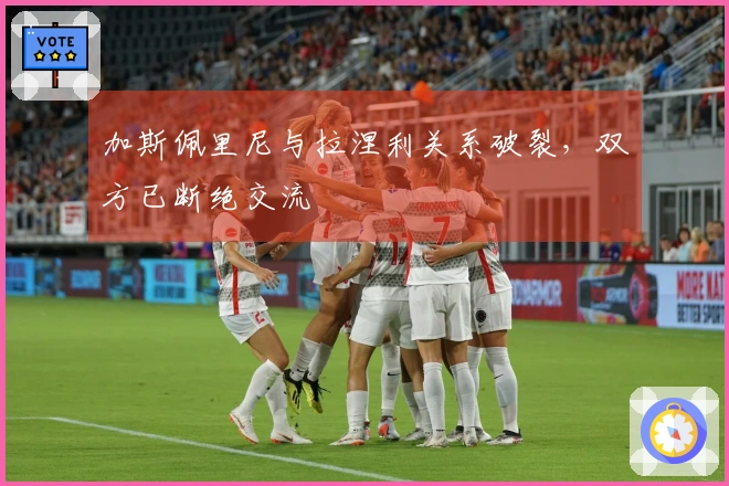 加斯佩里尼与拉涅利关系破裂，双方已断绝交流