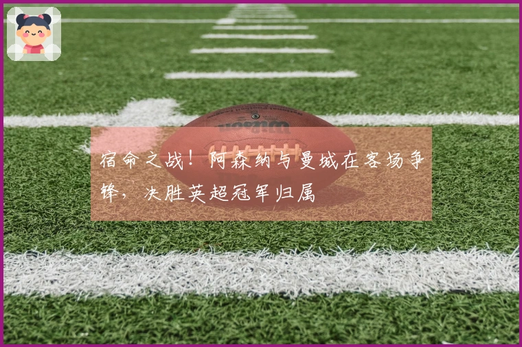 宿命之战！阿森纳与曼城在客场争锋，决胜英超冠军归属