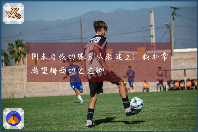 国米与我的缘分从未建立；我非常渴望梅西的金左脚
