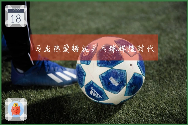 马龙热爱铸就乒乓球辉煌时代