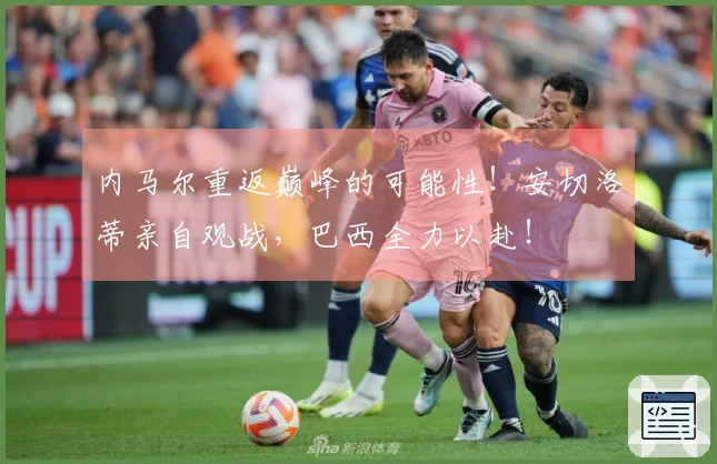 内马尔重返巅峰的可能性！安切洛蒂亲自观战，巴西全力以赴！