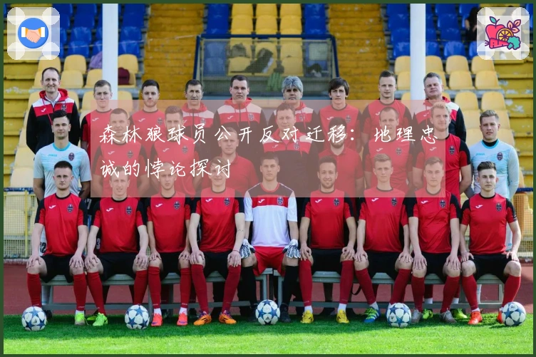 森林狼球员公开反对迁移：地理忠诚的悖论探讨