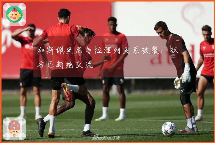 加斯佩里尼与拉涅利关系破裂，双方已断绝交流