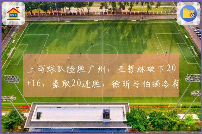 上海球队险胜广州，王哲林砍下20+16，豪取20连胜，徐昕与伯顿各有贡献
