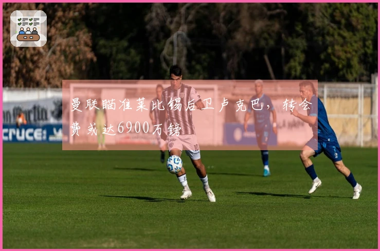 曼联瞄准莱比锡后卫卢克巴，转会费或达6900万镑