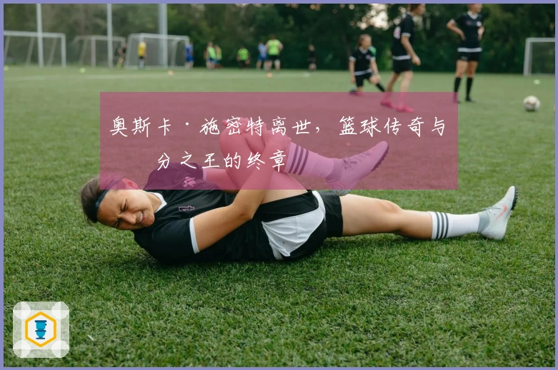 奥斯卡·施密特离世，篮球传奇与得分之王的终章