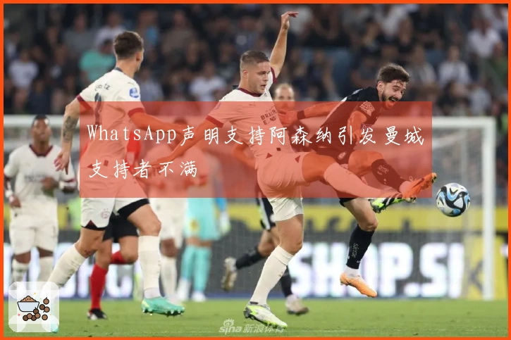 WhatsApp声明支持阿森纳引发曼城支持者不满