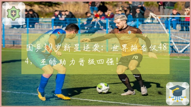 国乒19岁新星逆袭：世界排名仅484，王皓助力晋级四强！
