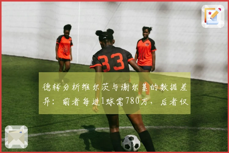 德转分析维尔茨与谢尔基的数据差异：前者每进1球需780万，后者仅需166万