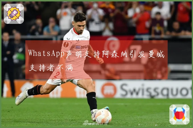 WhatsApp声明支持阿森纳引发曼城支持者不满