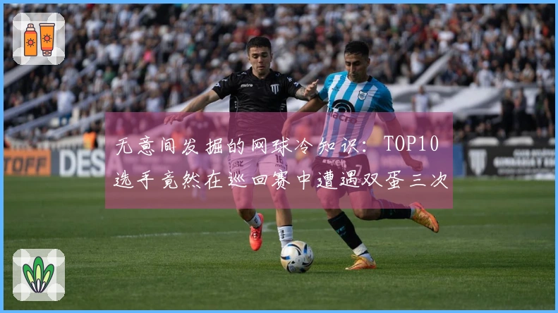 无意间发掘的网球冷知识：TOP10 选手竟然在巡回赛中遭遇双蛋三次