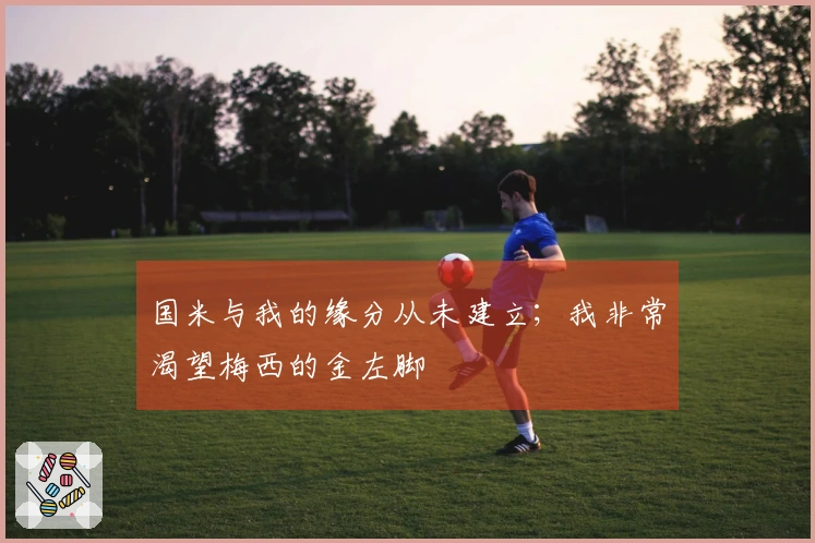 国米与我的缘分从未建立；我非常渴望梅西的金左脚