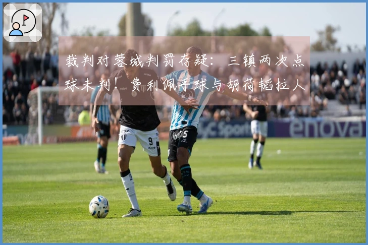 裁判对蓉城判罚存疑：三镇两次点球未判！费利佩手球与胡荷韬拉人均遭忽视