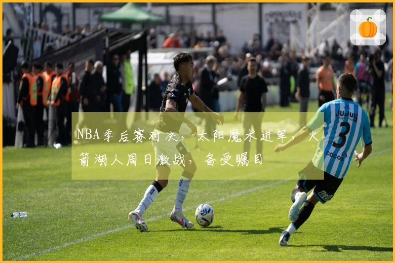 NBA季后赛对决，太阳魔术进军，火箭湖人周日激战，备受瞩目
