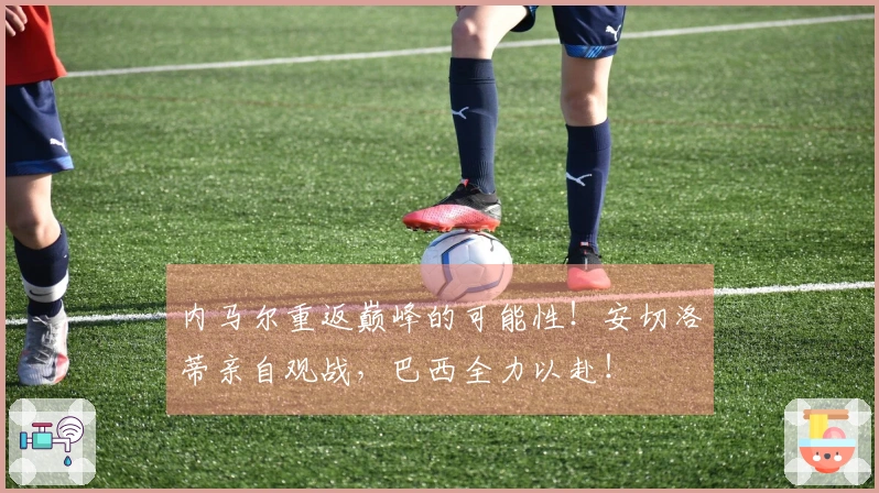 内马尔重返巅峰的可能性！安切洛蒂亲自观战，巴西全力以赴！