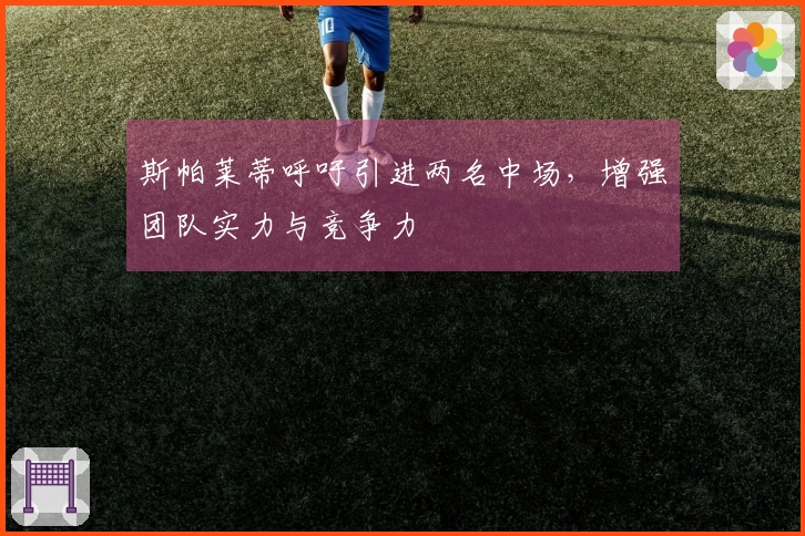 斯帕莱蒂呼吁引进两名中场，增强团队实力与竞争力