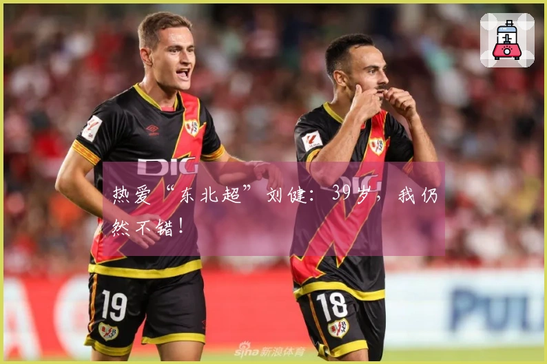 热爱“东北超”刘健：39岁，我仍然不错！
