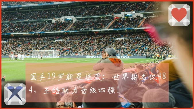 国乒19岁新星逆袭：世界排名仅484，王皓助力晋级四强！