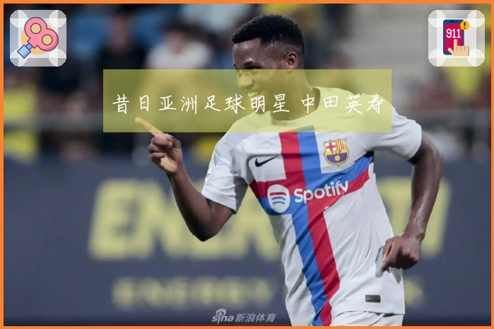 昔日亚洲足球明星 中田英寿