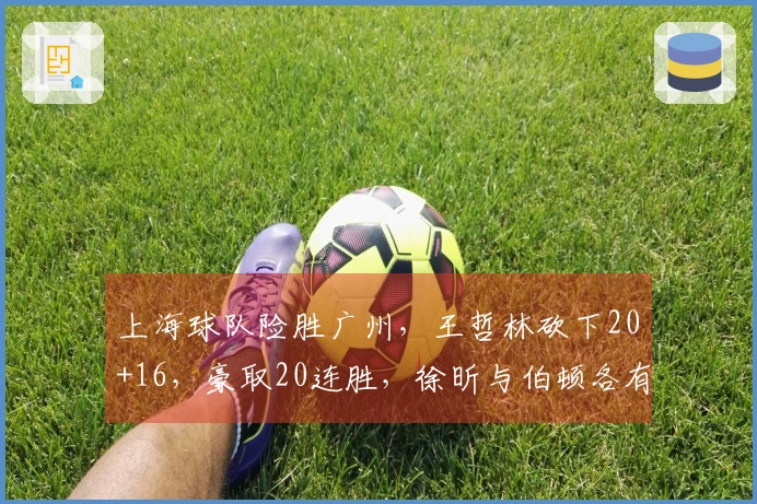 上海球队险胜广州，王哲林砍下20+16，豪取20连胜，徐昕与伯顿各有贡献